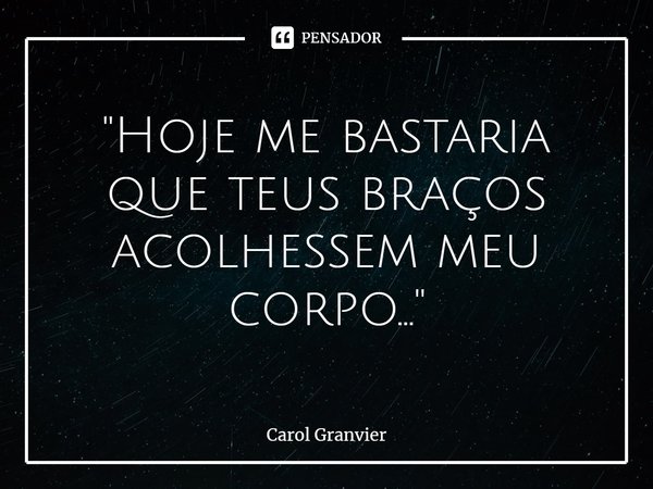 ⁠"Hoje me bastaria que teus braços acolhessem meu corpo..."... Frase de Carol Granvier.