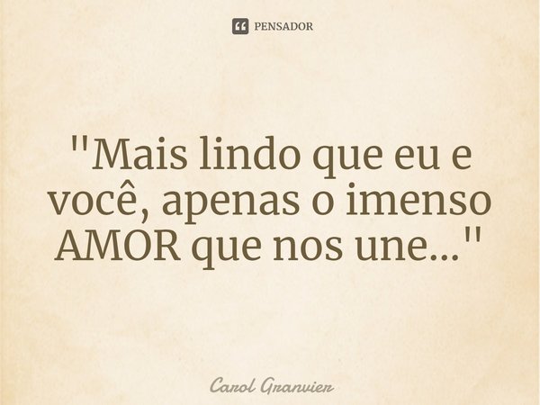 ⁠"Mais lindo que eu e você, apenas o imenso AMOR que nos une..."... Frase de Carol Granvier.