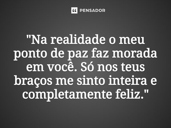 ⁠"Na realidade o meu ponto de paz faz morada em você. Só nos teus braços me sinto inteira e completamente feliz."... Frase de Carol Granvier.