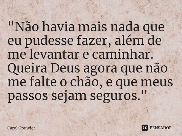 ⁠"Não havia mais nada que eu pudesse fazer, além de me levantar e caminhar. Queira Deus agora que não me falte o chão, e que meus passos sejam seguros.&quo... Frase de Carol Granvier.