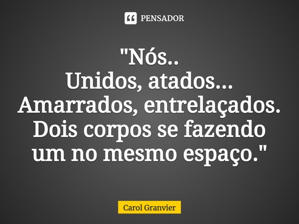 ⁠"Nós..
Unidos, atados...
Amarrados, entrelaçados.
Dois corpos se fazendo um no mesmo espaço."... Frase de Carol Granvier.