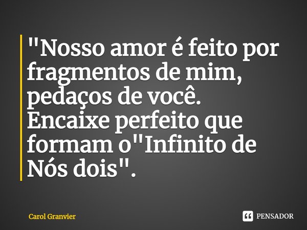 ⁠"Nosso amor é feito por fragmentos de mim, pedaços de você.
Encaixe perfeito que formam o "Infinito de Nós dois".... Frase de Carol Granvier.