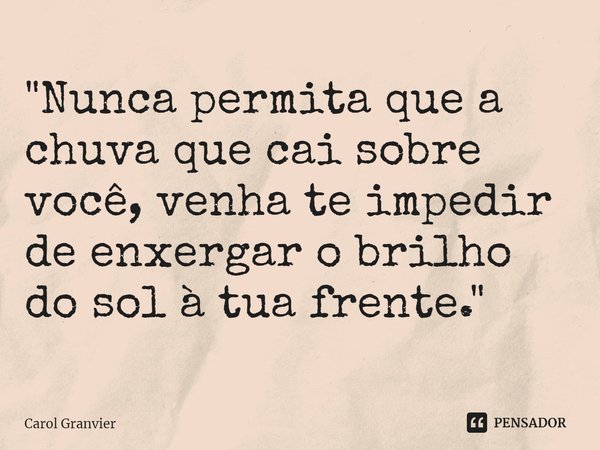 ⁠"Nunca permita que a chuva que cai sobre você, venha te impedir de enxergar o brilho do sol à tua frente."... Frase de Carol Granvier.