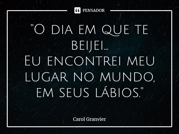 ⁠"O dia em que te beijei... Eu encontrei meu lugar no mundo, em seus lábios."... Frase de Carol Granvier.