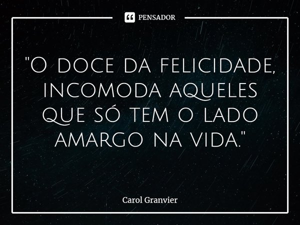 ⁠"O doce da felicidade, incomoda aqueles que só tem o lado amargo na vida."... Frase de Carol Granvier.