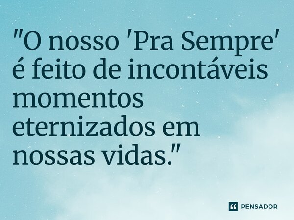 ⁠"O nosso 'Pra Sempre' é feito de incontáveis momentos eternizados em nossas vidas."... Frase de Carol Granvier.