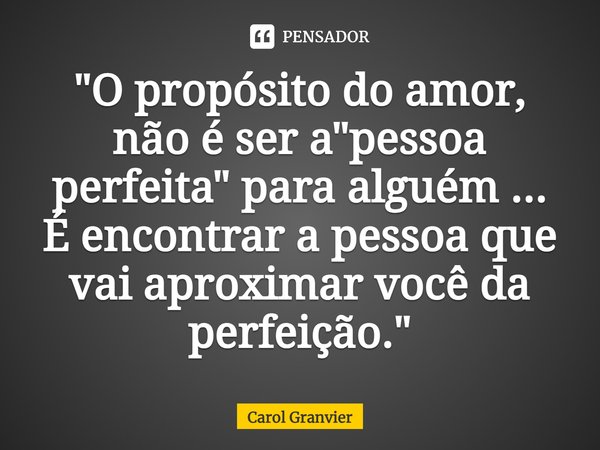 "O propósito do amor, não é ser a "pessoa perfeita" para alguém ...
É encontrar a pessoa que vai aproximar você da perfeição."... Frase de Carol Granvier.