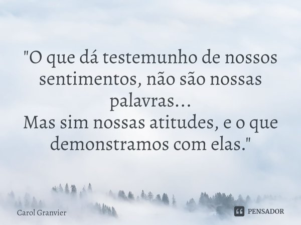 ⁠"O que dá testemunho de nossos sentimentos, não são nossas palavras...
Mas sim nossas atitudes, e o que demonstramos com elas."... Frase de Carol Granvier.