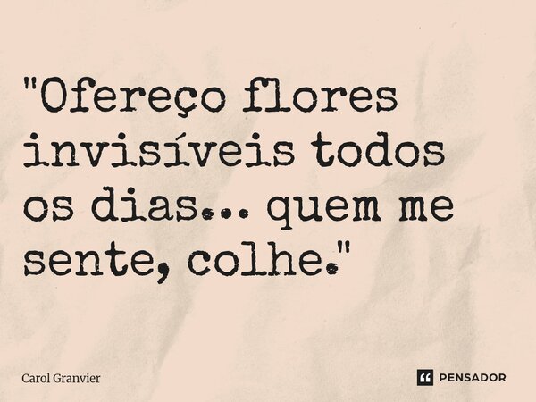 ⁠ "Ofereço flores invisíveis todos os dias… quem me sente, colhe."... Frase de Carol Granvier.