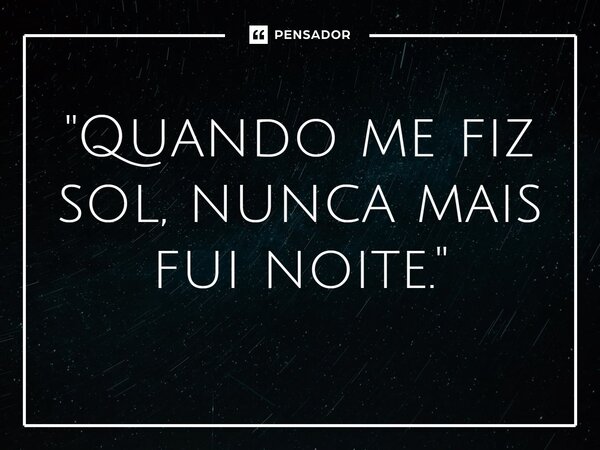 ⁠"Quando me fiz sol, nunca mais fui noite."... Frase de Carol Granvier.
