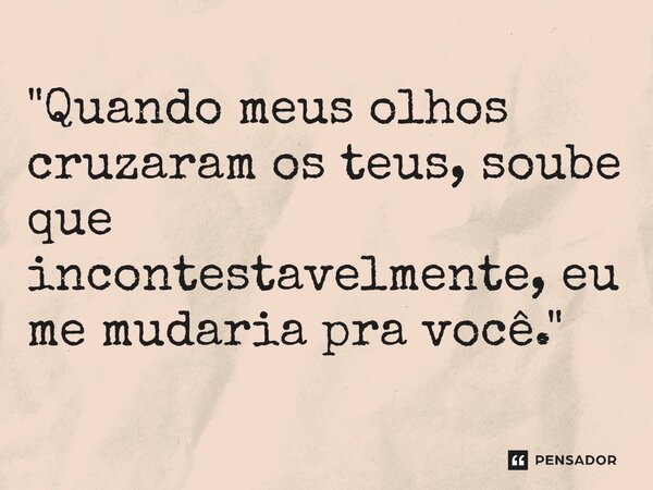 ⁠"Quando meus olhos cruzaram os teus, soube que incontestavelmente, eu me mudaria pra você."... Frase de Carol Granvier.