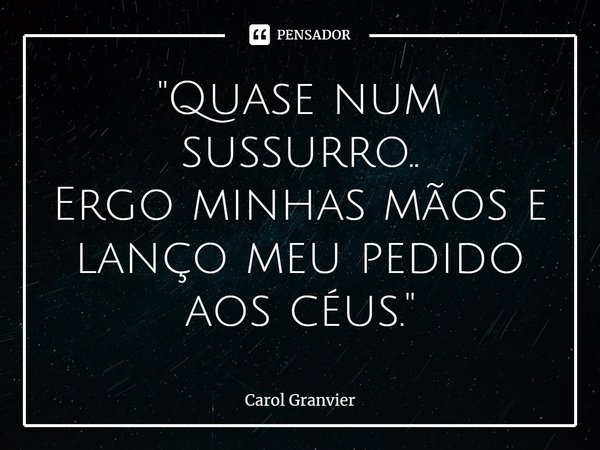 ⁠"Quase num sussurro..
Ergo minhas mãos e lanço meu pedido aos céus."... Frase de Carol Granvier.