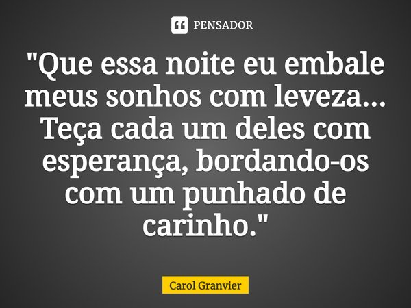 ⁠"Que essa noite eu embale meus sonhos com leveza...
Teça cada um deles com esperança, bordando-os com um punhado de carinho."... Frase de Carol Granvier.