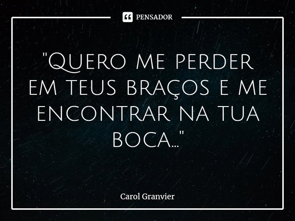 ⁠"Quero me perder em teus braços e me encontrar na tua boca..."... Frase de Carol Granvier.