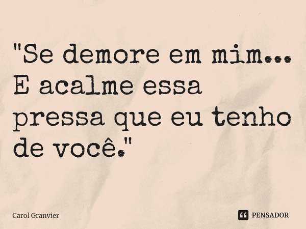 ⁠"Se demore em mim...
E acalme essa pressa que eu tenho de você."... Frase de Carol Granvier.