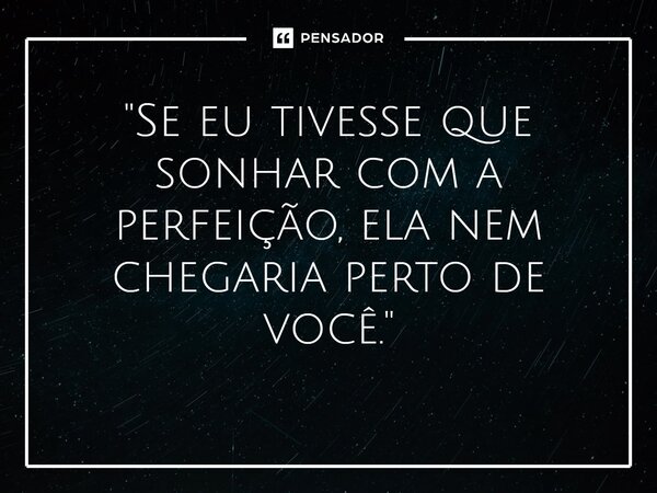 ⁠"Se eu tivesse que sonhar com a perfeição, ela nem chegaria perto de você."... Frase de Carol Granvier.