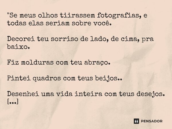 ⁠"Se meus olhos tiirassem fotografias, e todas elas seriam sobre você. Decorei teu sorriso de lado, de cima, pra baixo. Fiz molduras com teu abraço. Pintei... Frase de Carol Granvier.