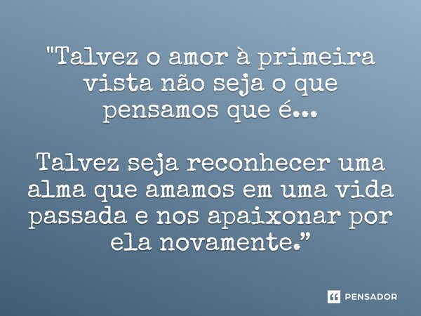⁠"Talvez o amor à primeira vista não seja o que pensamos que é... Talvez seja reconhecer uma alma que amamos em uma vida passada e nos apaixonar por ela no... Frase de Carol Granvier.