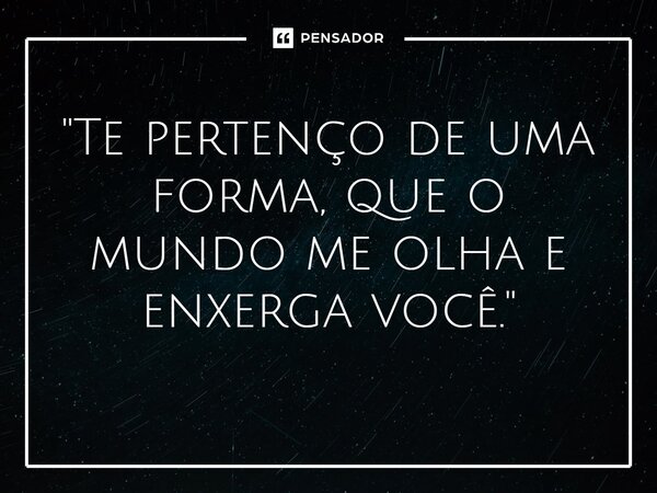 ⁠"Te pertenço de uma forma, que o mundo me olha e enxerga você."... Frase de Carol Granvier.