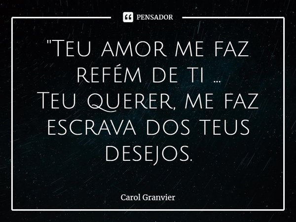 ⁠"Teu amor me faz refém de ti ...
Teu querer, me faz escrava dos teus desejos.... Frase de Carol Granvier.