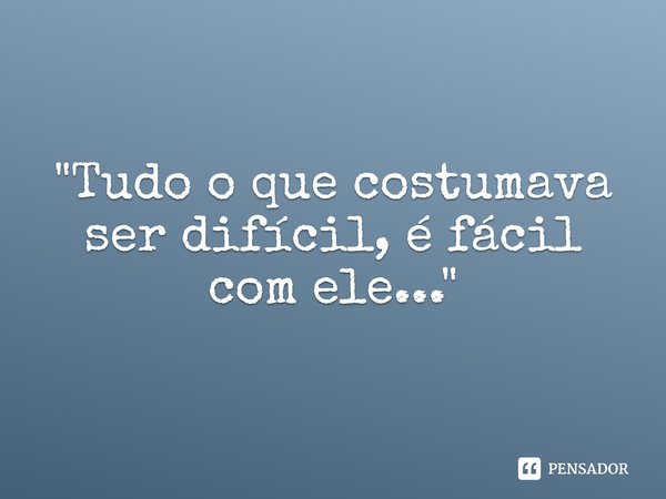 ⁠"Tudo o que costumava ser difícil, é fácil com ele..."... Frase de Carol Granvier.