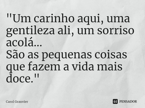 ⁠"Um carinho aqui, uma gentileza ali, um sorriso acolá...
São as pequenas coisas que fazem a vida mais doce."... Frase de Carol Granvier.