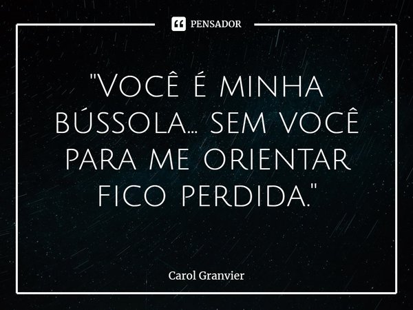 ⁠"Você é minha bússola... sem você para me orientar fico perdida."... Frase de Carol Granvier.