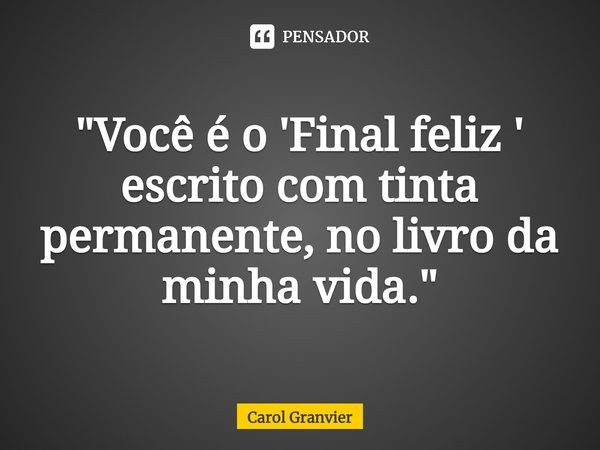 ⁠"Você é o 'Final feliz ' escrito com tinta permanente, no livro da minha vida."... Frase de Carol Granvier.