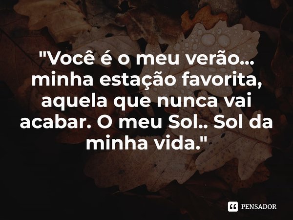 ⁠"Você é o meu verão... minha estação favorita, aquela que nunca vai acabar. O meu Sol.. Sol da minha vida."... Frase de Carol Granvier.