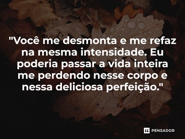 ⁠"Você me desmonta e me refaz na mesma intensidade. Eu poderia passar a vida inteira me perdendo nesse corpo e nessa deliciosa perfeição."... Frase de Carol Granvier.
