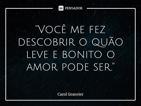 ⁠"Você me fez descobrir o quão leve e bonito o amor pode ser."... Frase de Carol Granvier.