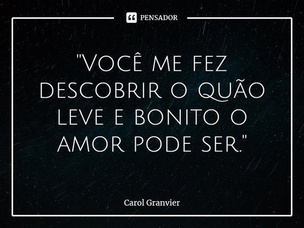 ⁠"Você me fez descobrir o quão leve e bonito o amor pode ser."... Frase de Carol Granvier.