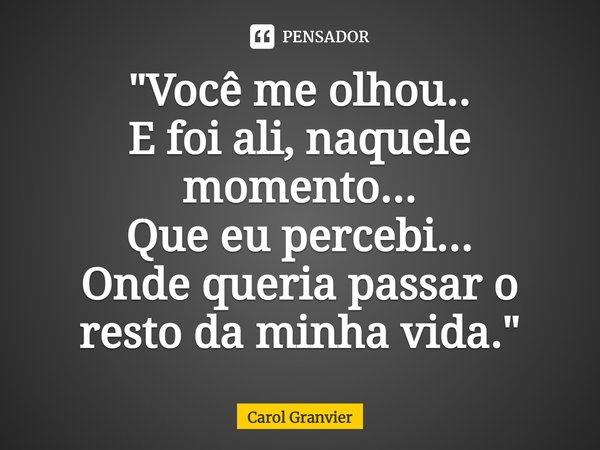 ⁠"Você me olhou..
E foi ali, naquele momento...
Que eu percebi...
Onde queria passar o resto da minha vida."... Frase de Carol Granvier.