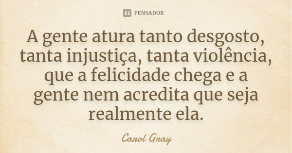 A gente atura tanto desgosto, tanta injustiça, tanta violência, que a felicidade chega e a gente nem acredita que seja realmente ela.... Frase de Carol Gray.