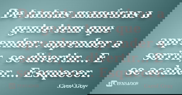 De tantas maneiras a gente tem que aprender: aprender a sorrir, se divertir... E se acabar... Esquecer.... Frase de Carol Gray.