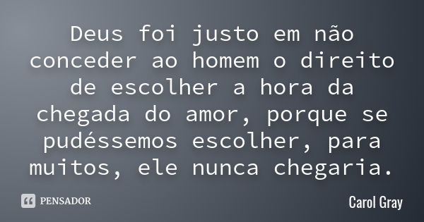 Deus foi justo em não conceder ao homem o direito de escolher a hora da chegada do amor, porque se pudéssemos escolher, para muitos, ele nunca chegaria.... Frase de Carol Gray.