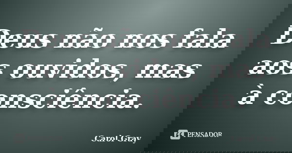 Deus não nos fala aos ouvidos, mas à consciência.... Frase de Carol Gray.
