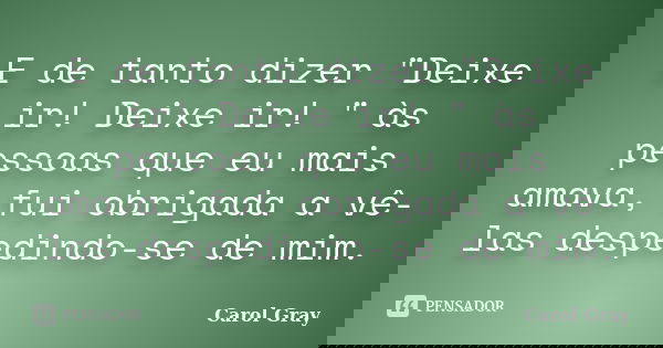 E de tanto dizer "Deixe ir! Deixe ir! " às pessoas que eu mais amava, fui obrigada a vê-las despedindo-se de mim.... Frase de Carol Gray.