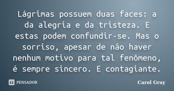 Lágrimas possuem duas faces: a da alegria e da tristeza. E estas podem confundir-se. Mas o sorriso, apesar de não haver nenhum motivo para tal fenômeno, é sempr... Frase de Carol Gray.