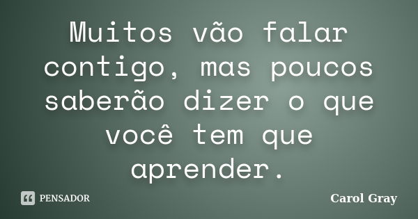 Muitos vão falar contigo, mas poucos saberão dizer o que você tem que aprender.... Frase de Carol Gray.