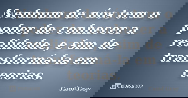 Nenhum de nós tem o poder de conhecer a realidade, e sim de transformá-la em teorias.... Frase de Carol Gray.