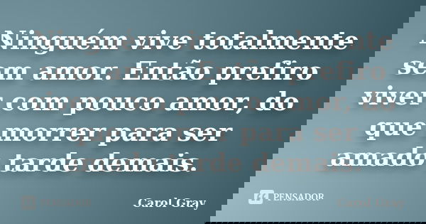 Ninguém vive totalmente sem amor. Então prefiro viver com pouco amor, do que morrer para ser amado tarde demais.... Frase de Carol Gray.