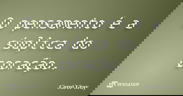 O pensamento é a súplica do coração.... Frase de Carol Gray.