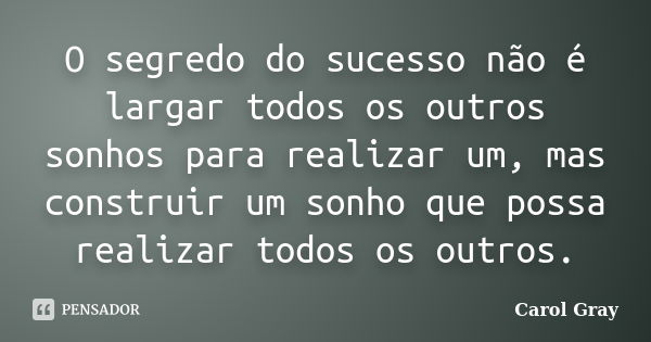 O segredo do sucesso não é largar todos os outros sonhos para realizar um, mas construir um sonho que possa realizar todos os outros.... Frase de Carol Gray.