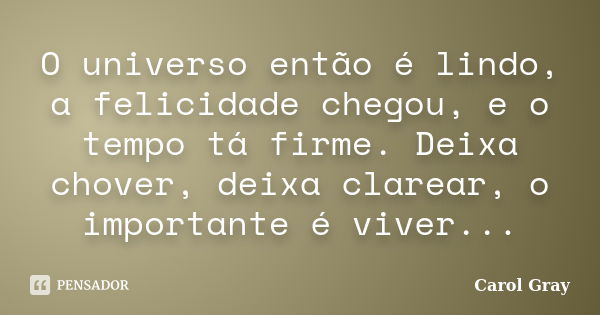 O universo então é lindo, a felicidade chegou, e o tempo tá firme. Deixa chover, deixa clarear, o importante é viver...... Frase de Carol Gray.