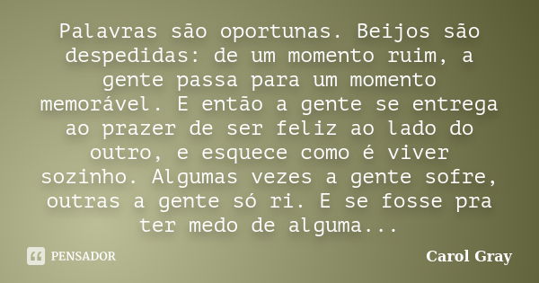 Palavras são oportunas. Beijos são despedidas: de um momento ruim, a gente passa para um momento memorável. E então a gente se entrega ao prazer de ser feliz ao... Frase de Carol Gray.