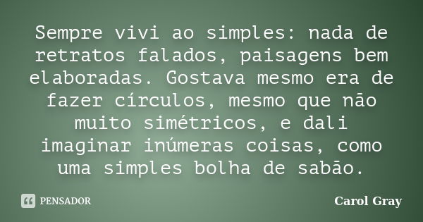 Sempre vivi ao simples: nada de retratos falados, paisagens bem elaboradas. Gostava mesmo era de fazer círculos, mesmo que não muito simétricos, e dali imaginar... Frase de Carol Gray.