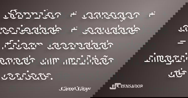 Sorriso + cansaço + ansiedade + saudade = ficar acordado imaginando um milhão de coisas.... Frase de Carol Gray.