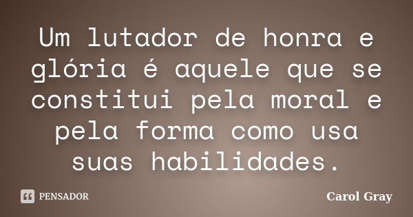 Um lutador de honra e glória é aquele que se constitui pela moral e pela forma como usa suas habilidades.... Frase de Carol Gray.