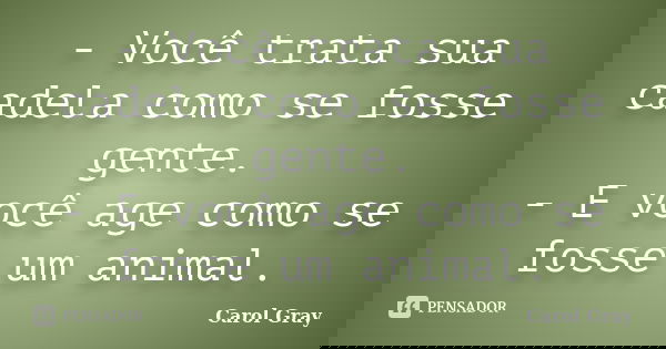 - Você trata sua cadela como se fosse gente. - E você age como se fosse um animal.... Frase de Carol Gray.